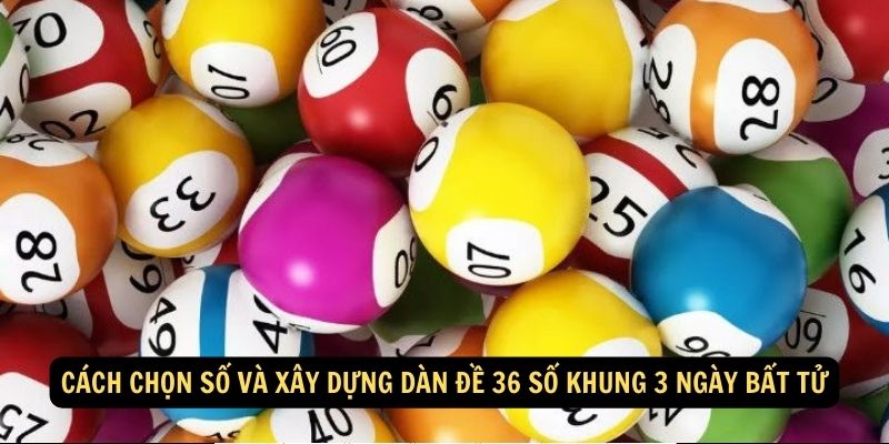 Cách chọn số và xây dựng dàn đề 36 số khung 3 ngày bất tử